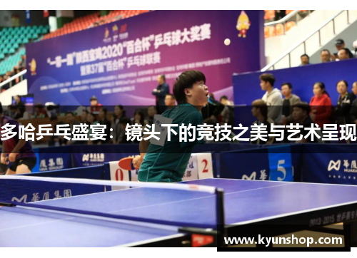 多哈乒乓盛宴：镜头下的竞技之美与艺术呈现