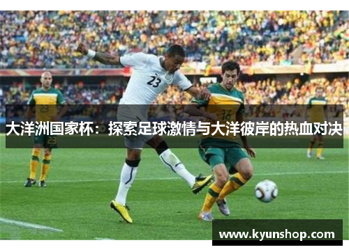 大洋洲国家杯：探索足球激情与大洋彼岸的热血对决