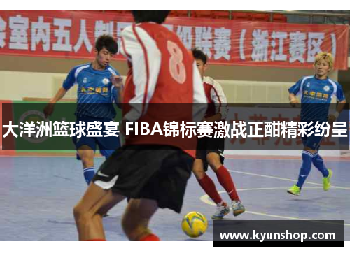 大洋洲篮球盛宴 FIBA锦标赛激战正酣精彩纷呈 大洋洲篮球盛宴 FIBA锦标赛激战正酣精彩纷呈