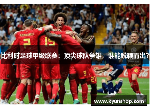 比利时足球甲级联赛：顶尖球队争雄，谁能脱颖而出？