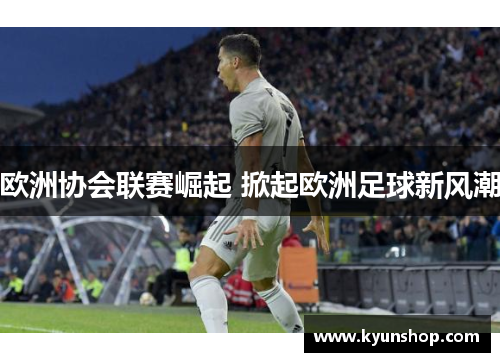 欧洲协会联赛崛起 掀起欧洲足球新风潮 欧洲协会联赛崛起 掀起欧洲足球新风潮