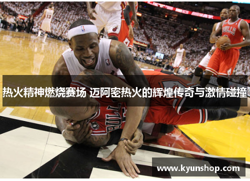 热火精神燃烧赛场 迈阿密热火的辉煌传奇与激情碰撞