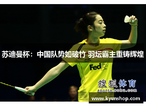 苏迪曼杯：中国队势如破竹 羽坛霸主重铸辉煌