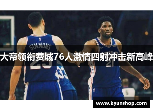 大帝领衔费城76人激情四射冲击新高峰