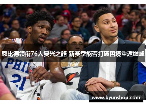 恩比德领衔76人复兴之路 新赛季能否打破困境重返巅峰