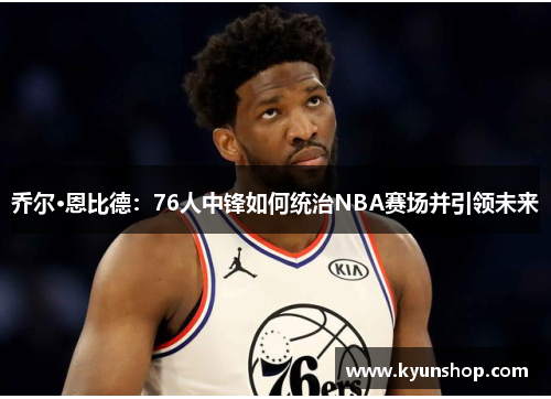 乔尔·恩比德：76人中锋如何统治NBA赛场并引领未来