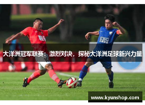 大洋洲冠军联赛：激烈对决，探秘大洋洲足球新兴力量