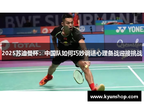 2025苏迪曼杯：中国队如何巧妙调适心理备战迎接挑战