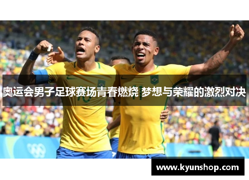 奥运会男子足球赛场青春燃烧 梦想与荣耀的激烈对决