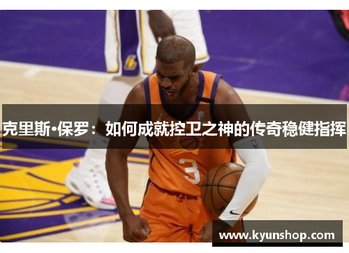 克里斯·保罗：如何成就控卫之神的传奇稳健指挥