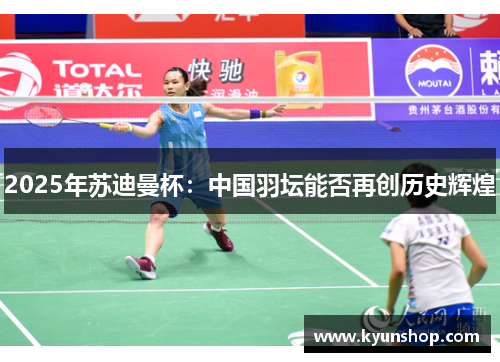 2025年苏迪曼杯：中国羽坛能否再创历史辉煌