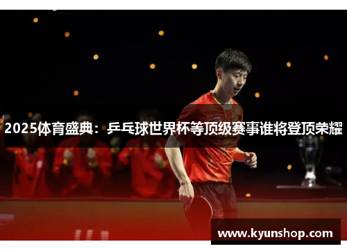 2025体育盛典：乒乓球世界杯等顶级赛事谁将登顶荣耀