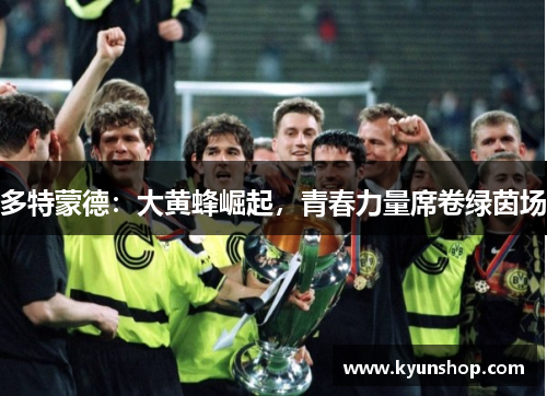 多特蒙德：大黄蜂崛起，青春力量席卷绿茵场
