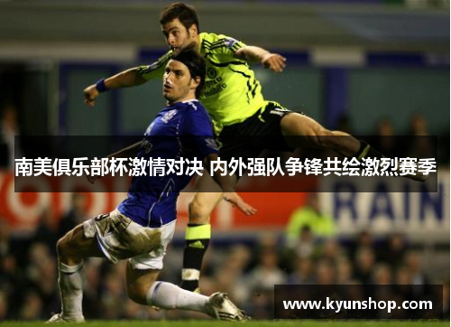 南美俱乐部杯激情对决 内外强队争锋共绘激烈赛季