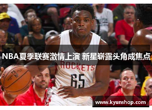 NBA夏季联赛激情上演 新星崭露头角成焦点
