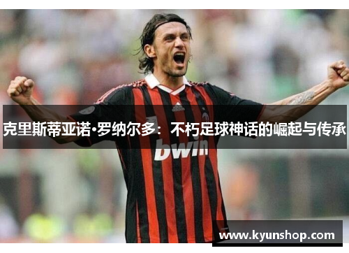 克里斯蒂亚诺·罗纳尔多：不朽足球神话的崛起与传承