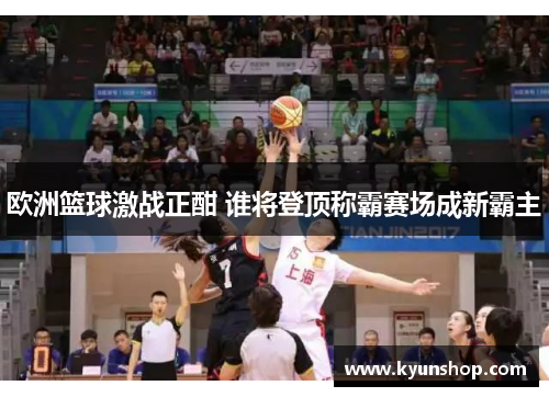 欧洲篮球激战正酣 谁将登顶称霸赛场成新霸主 欧洲篮球激战正酣 谁将登顶称霸赛场成新霸主
