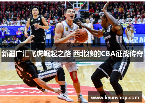 新疆广汇飞虎崛起之路 西北狼的CBA征战传奇