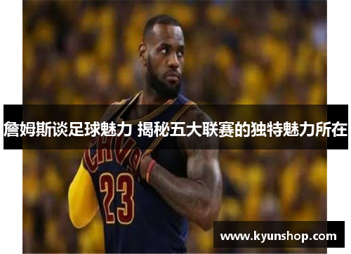 詹姆斯谈足球魅力 揭秘五大联赛的独特魅力所在 詹姆斯谈足球魅力 揭秘五大联赛的独特魅力所在