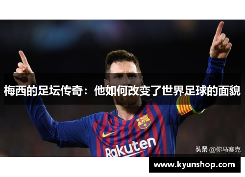 梅西的足坛传奇：他如何改变了世界足球的面貌