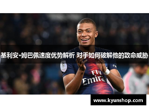 基利安·姆巴佩速度优势解析 对手如何破解他的致命威胁 基利安·姆巴佩速度优势解析 对手如何破解他的致命威胁