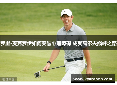 罗里·麦克罗伊如何突破心理障碍 成就高尔夫巅峰之路 罗里·麦克罗伊如何突破心理障碍 成就高尔夫巅峰之路