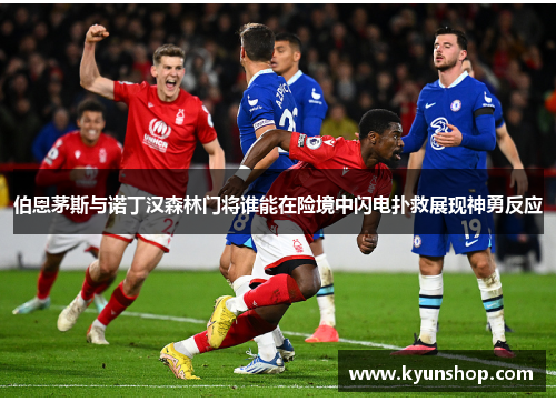 伯恩茅斯与诺丁汉森林门将谁能在险境中闪电扑救展现神勇反应