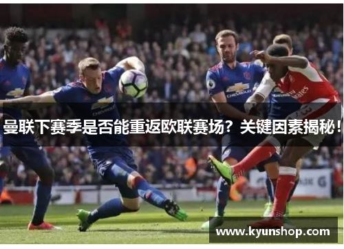 曼联下赛季是否能重返欧联赛场？关键因素揭秘！