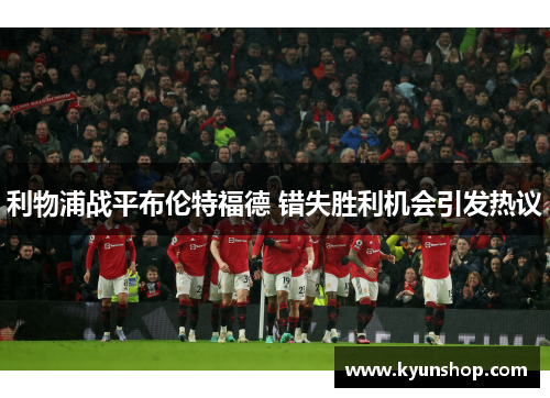 利物浦战平布伦特福德 错失胜利机会引发热议 利物浦战平布伦特福德 错失胜利机会引发热议