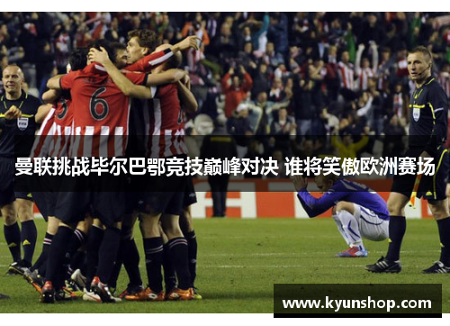 曼联挑战毕尔巴鄂竞技巅峰对决 谁将笑傲欧洲赛场 曼联挑战毕尔巴鄂竞技巅峰对决 谁将笑傲欧洲赛场