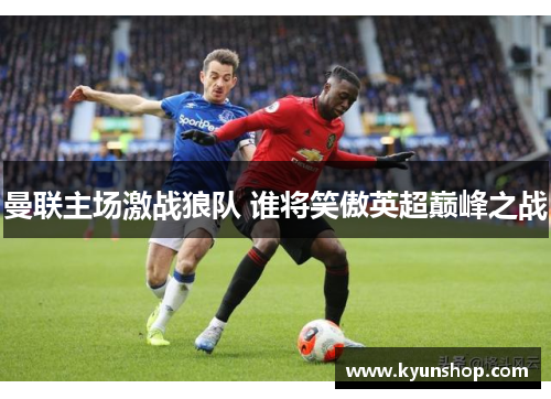 曼联主场激战狼队 谁将笑傲英超巅峰之战 曼联主场激战狼队 谁将笑傲英超巅峰之战