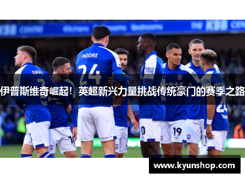 伊普斯维奇崛起!英超新兴力量挑战传统豪门的赛季之路 伊普斯维奇崛起!英超新兴力量挑战传统豪门的赛季之路