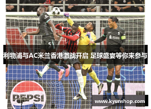 利物浦与AC米兰香港激战开启 足球盛宴等你来参与 利物浦与AC米兰香港激战开启 足球盛宴等你来参与