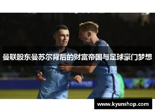 曼联股东曼苏尔背后的财富帝国与足球豪门梦想 曼联股东曼苏尔背后的财富帝国与足球豪门梦想