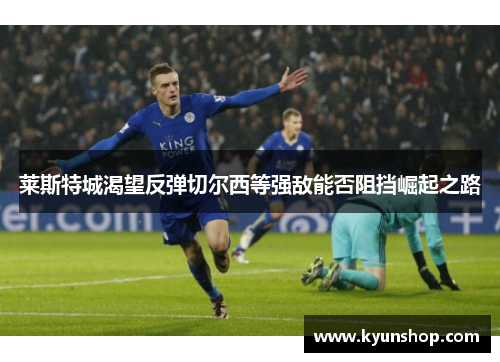 莱斯特城渴望反弹切尔西等强敌能否阻挡崛起之路 莱斯特城渴望反弹切尔西等强敌能否阻挡崛起之路