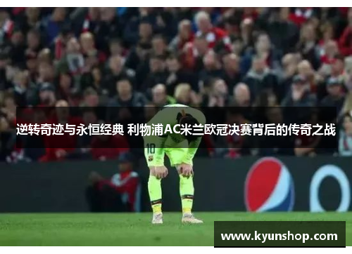 逆转奇迹与永恒经典 利物浦AC米兰欧冠决赛背后的传奇之战