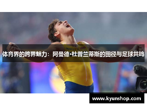体育界的跨界魅力:阿曼德·杜普兰蒂斯的田径与足球共鸣 体育界的跨界魅力:阿曼德·杜普兰蒂斯的田径与足球共鸣
