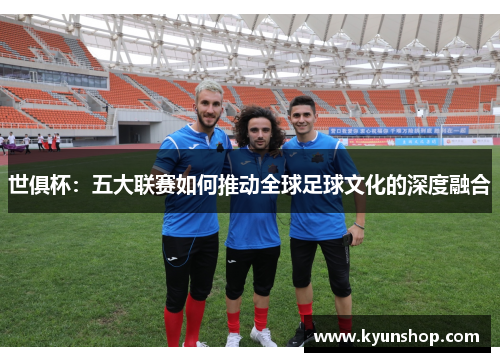 世俱杯：五大联赛如何推动全球足球文化的深度融合