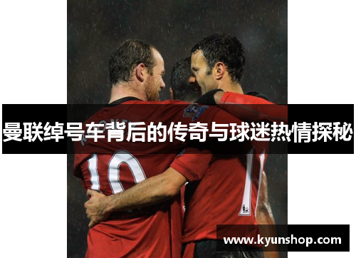 曼联绰号车背后的传奇与球迷热情探秘