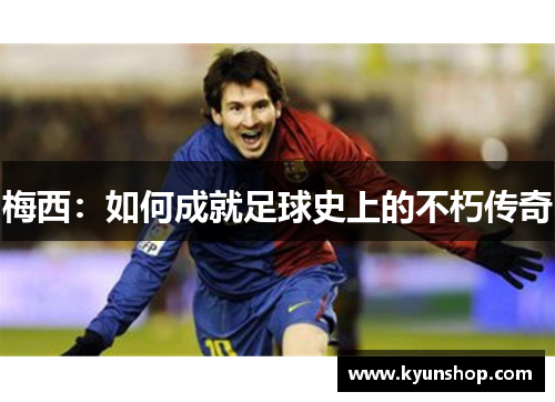 梅西：如何成就足球史上的不朽传奇